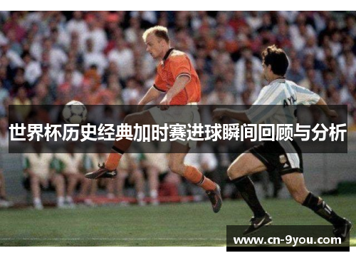 世界杯历史经典加时赛进球瞬间回顾与分析