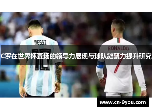 C罗在世界杯赛场的领导力展现与球队凝聚力提升研究