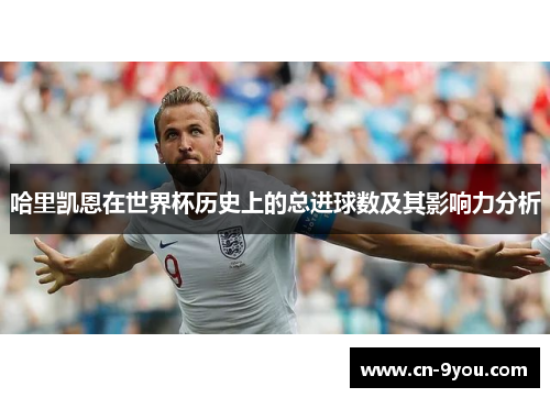 哈里凯恩在世界杯历史上的总进球数及其影响力分析