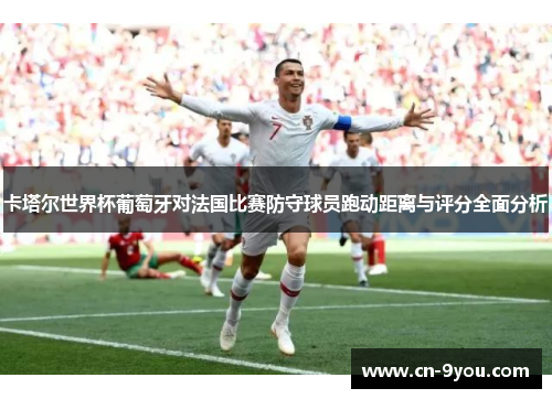 卡塔尔世界杯葡萄牙对法国比赛防守球员跑动距离与评分全面分析