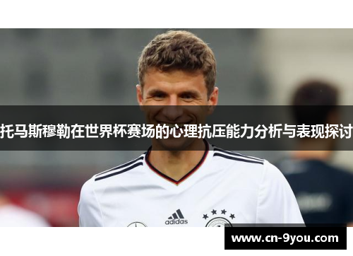 托马斯穆勒在世界杯赛场的心理抗压能力分析与表现探讨