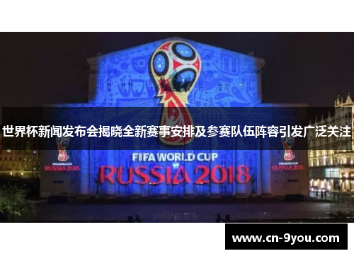 世界杯新闻发布会揭晓全新赛事安排及参赛队伍阵容引发广泛关注