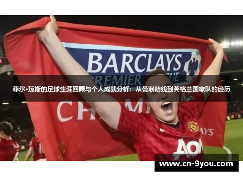 菲尔·琼斯的足球生涯回顾与个人成就分析：从曼联防线到英格兰国家队的经历
