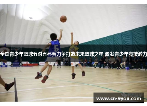 全国青少年篮球五对五杯赛力争打造未来篮球之星 激发青少年竞技潜力