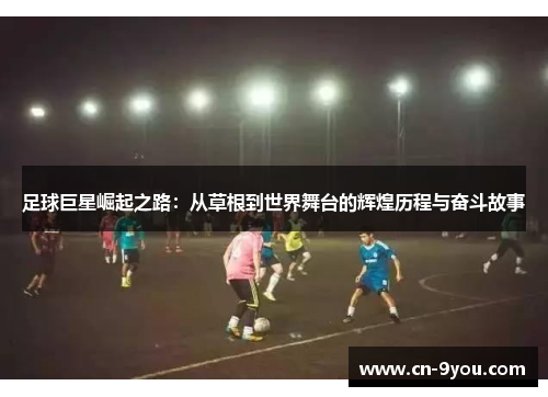 足球巨星崛起之路：从草根到世界舞台的辉煌历程与奋斗故事