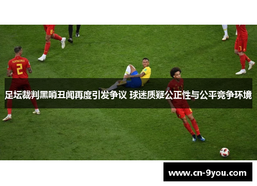 足坛裁判黑哨丑闻再度引发争议 球迷质疑公正性与公平竞争环境