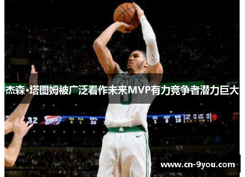 杰森·塔图姆被广泛看作未来MVP有力竞争者潜力巨大