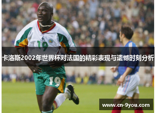卡洛斯2002年世界杯对法国的精彩表现与遗憾时刻分析