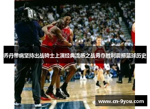 乔丹带病坚持出战骑士上演经典流感之战勇夺胜利震撼篮球历史