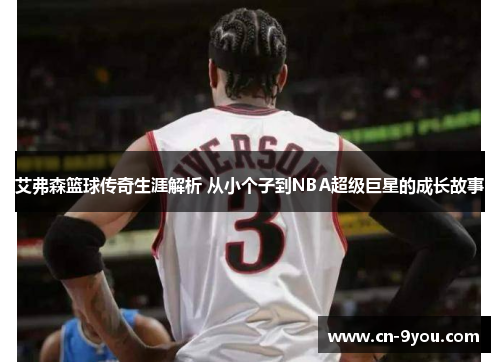 艾弗森篮球传奇生涯解析 从小个子到NBA超级巨星的成长故事