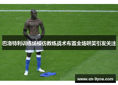 巴洛特利训练场模仿教练战术布置全场哄笑引发关注