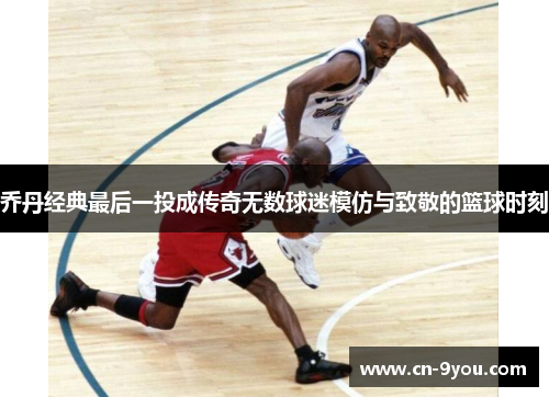 乔丹经典最后一投成传奇无数球迷模仿与致敬的篮球时刻
