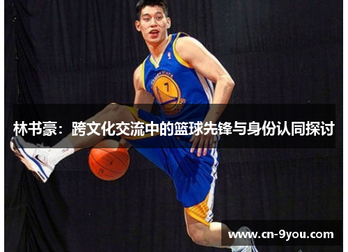 林书豪：跨文化交流中的篮球先锋与身份认同探讨