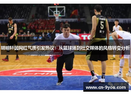 胡明轩因网红气质引发热议：从篮球场到社交媒体的风格转变分析