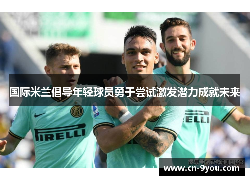 国际米兰倡导年轻球员勇于尝试激发潜力成就未来