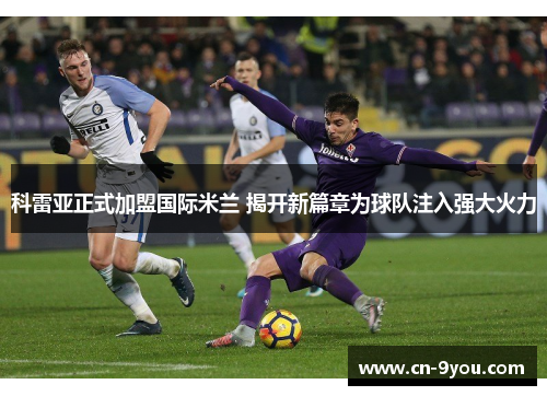 科雷亚正式加盟国际米兰 揭开新篇章为球队注入强大火力