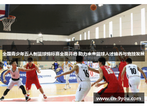 全国青少年五人制篮球锦标赛全面开启 助力未来篮球人才培养与竞技发展