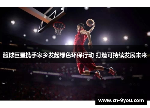 篮球巨星携手家乡发起绿色环保行动 打造可持续发展未来