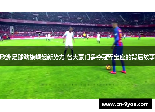 欧洲足球劲旅崛起新势力 各大豪门争夺冠军宝座的背后故事