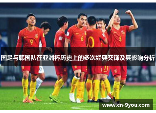 国足与韩国队在亚洲杯历史上的多次经典交锋及其影响分析