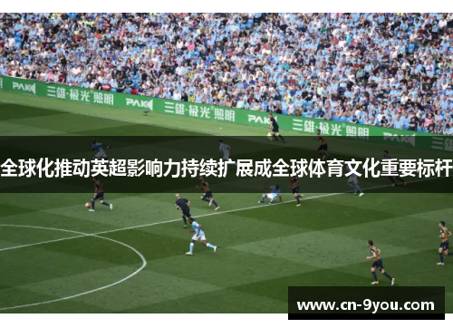 全球化推动英超影响力持续扩展成全球体育文化重要标杆