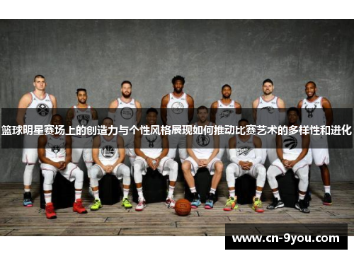 篮球明星赛场上的创造力与个性风格展现如何推动比赛艺术的多样性和进化