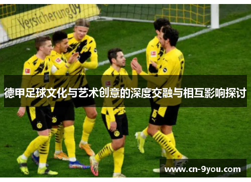 德甲足球文化与艺术创意的深度交融与相互影响探讨