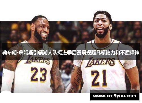 勒布朗·詹姆斯引领湖人队挺进季后赛展现超凡领袖力和不屈精神
