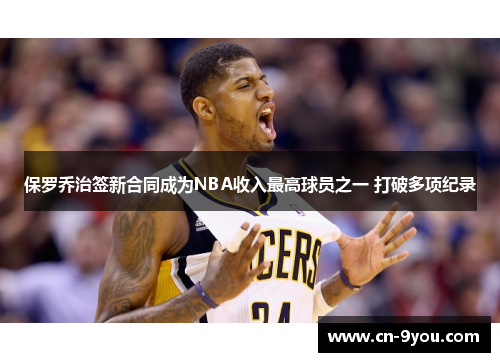 保罗乔治签新合同成为NBA收入最高球员之一 打破多项纪录