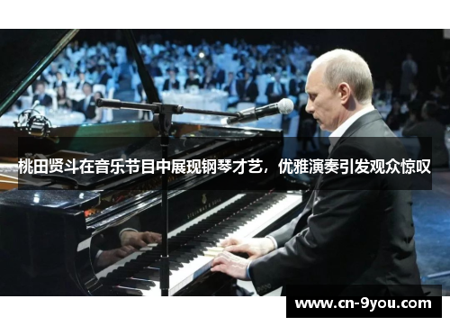 桃田贤斗在音乐节目中展现钢琴才艺，优雅演奏引发观众惊叹