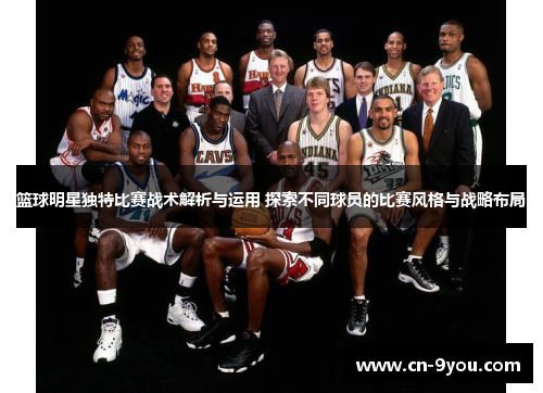 篮球明星独特比赛战术解析与运用 探索不同球员的比赛风格与战略布局