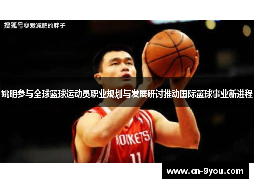 姚明参与全球篮球运动员职业规划与发展研讨推动国际篮球事业新进程