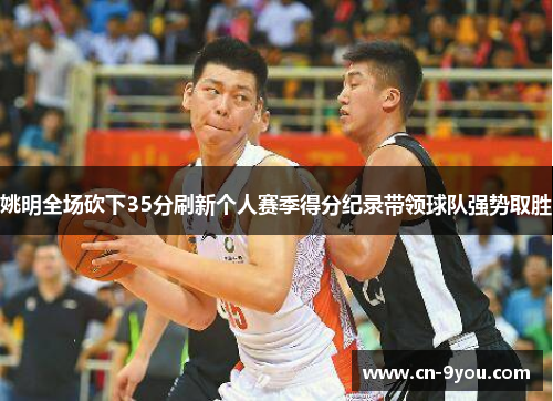 姚明全场砍下35分刷新个人赛季得分纪录带领球队强势取胜