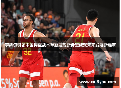 李凯尔引领中国男篮战术革新展现新希望成就未来发展新篇章