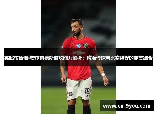 英超布鲁诺·费尔南德斯助攻能力解析：精准传球与比赛视野的完美结合