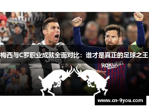梅西与C罗职业成就全面对比：谁才是真正的足球之王
