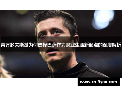 莱万多夫斯基为何选择巴萨作为职业生涯新起点的深度解析