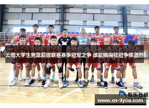 云南大学生男篮超级联赛赛季冠军之争 谁能摘得桂冠争锋激烈