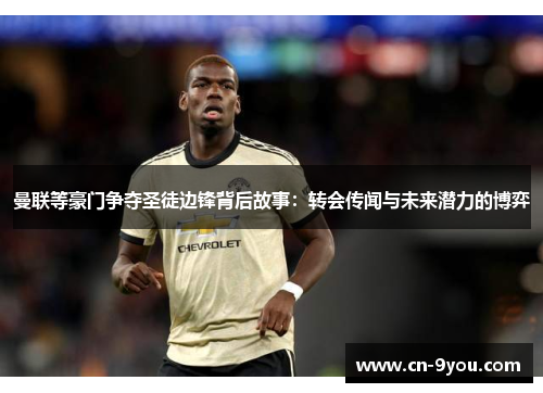 曼联等豪门争夺圣徒边锋背后故事：转会传闻与未来潜力的博弈