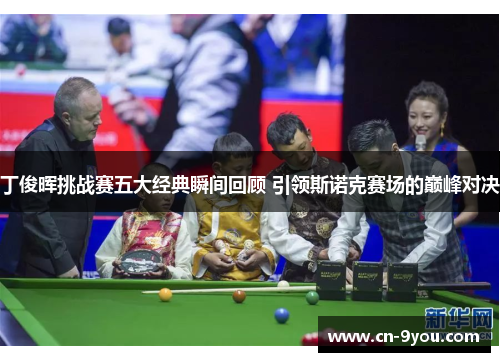 丁俊晖挑战赛五大经典瞬间回顾 引领斯诺克赛场的巅峰对决