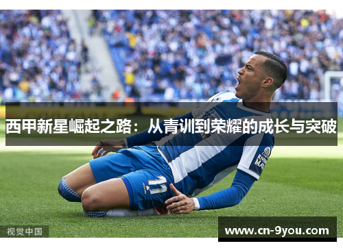西甲新星崛起之路：从青训到荣耀的成长与突破