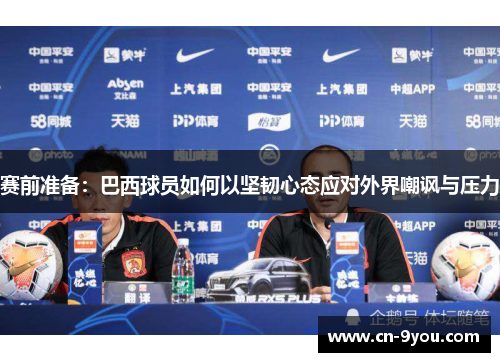 赛前准备：巴西球员如何以坚韧心态应对外界嘲讽与压力