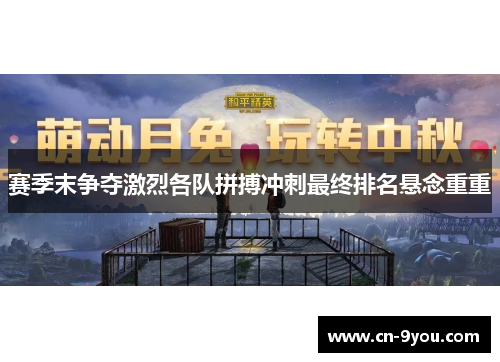 赛季末争夺激烈各队拼搏冲刺最终排名悬念重重