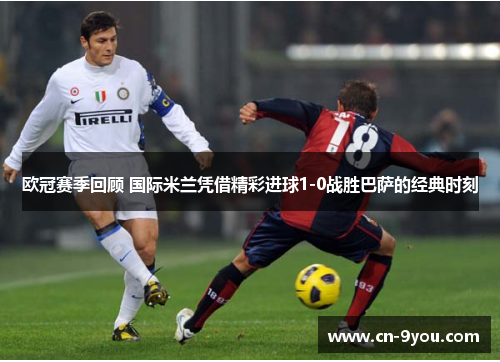 欧冠赛季回顾 国际米兰凭借精彩进球1-0战胜巴萨的经典时刻