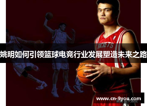 姚明如何引领篮球电竞行业发展塑造未来之路