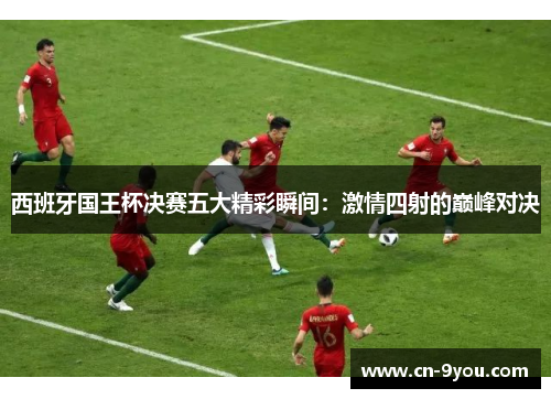 西班牙国王杯决赛五大精彩瞬间：激情四射的巅峰对决