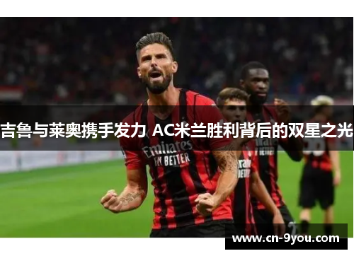 吉鲁与莱奥携手发力 AC米兰胜利背后的双星之光