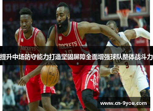 提升中场防守能力打造坚固屏障全面增强球队整体战斗力