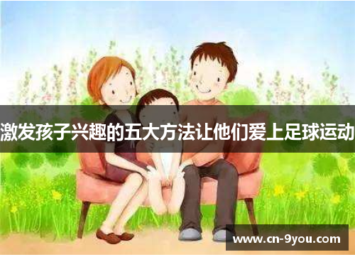 激发孩子兴趣的五大方法让他们爱上足球运动