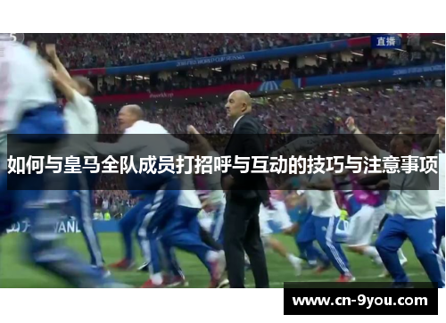 如何与皇马全队成员打招呼与互动的技巧与注意事项